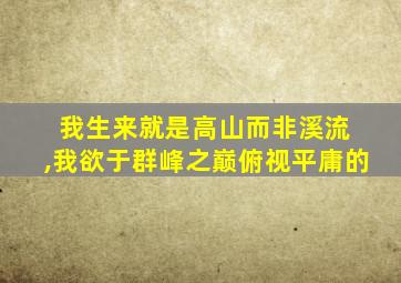 我生来就是高山而非溪流 ,我欲于群峰之巅俯视平庸的